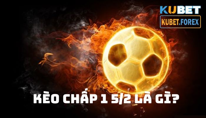 Kèo chấp 1 5/2 là gì? Kinh nghiệm đọc kèo và tham gia cược từ cao thủ Kubet